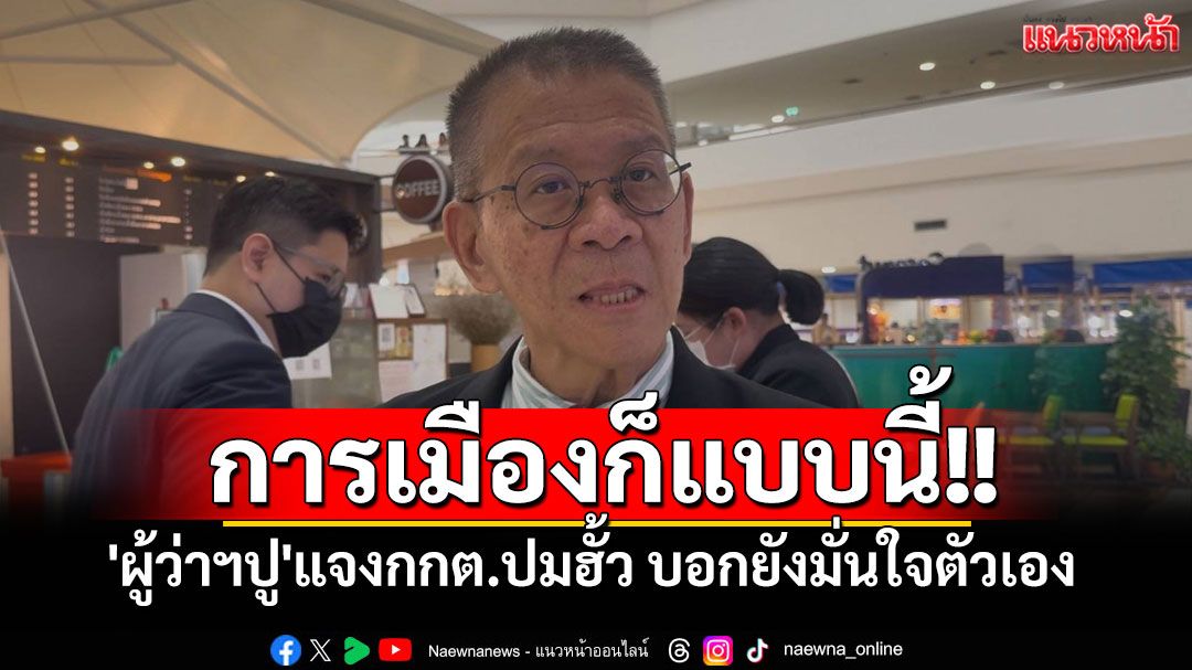 'ผู้ว่าฯปู'ดอดแจงกกต.ปมฮั้ว บอกยังมั่นใจในตัวเอง โอดการเมืองก็แบบนี้