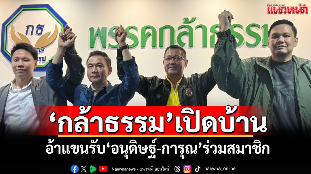 'กล้าธรรม'เปิดบ้าน! อ้าแขนรับ'อนุดิษฐ์-การุณ'เข้าเป็นสมาชิกพรรค