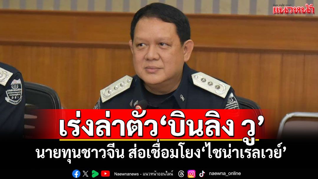 'โฆษก DSI'เผย'ชุดสืบสวนสะกดรอยฯ' เร่งล่าตัว'บินลิง วู'นายทุนชาวจีน ส่อเชื่อมโยง'ไชน่าเรลเวย์'
