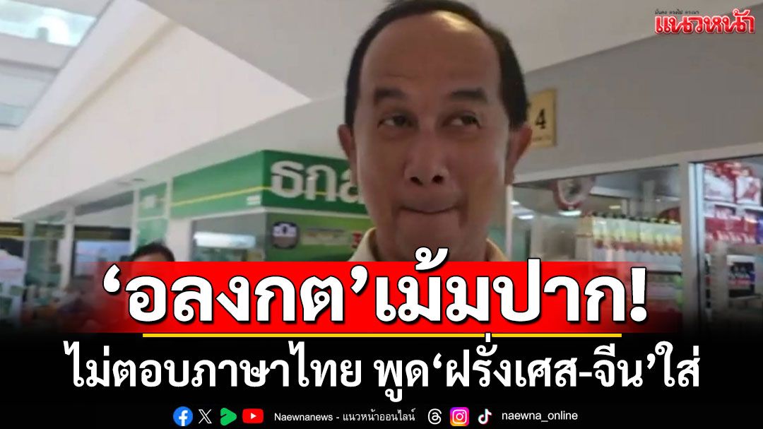 'อลงกต'เม้มปาก! ไม่ตอบคำถามภาษาไทย แต่พูด 'ฝรั่งเศส-จีน' ใส่