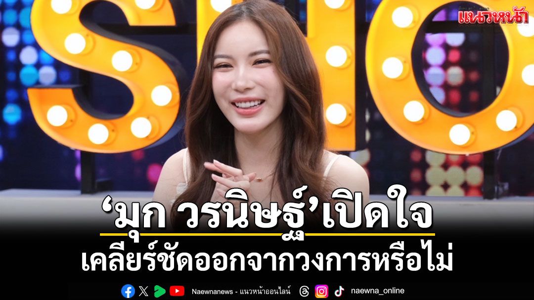 'มุก วรนิษฐ์'เปิดใจหลังหมดสัญญา เคลียร์ชัดออกจากวงการหรือไม่