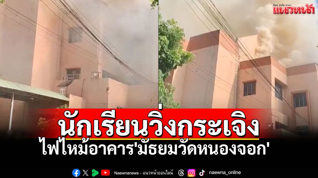 ระทึกเช้านี้! นักเรียนวิ่งกระเจิง ไฟไหม้อาคาร'มัธยมวัดหนองจอก' ดับเพลิงรุดเข้าควบคุม