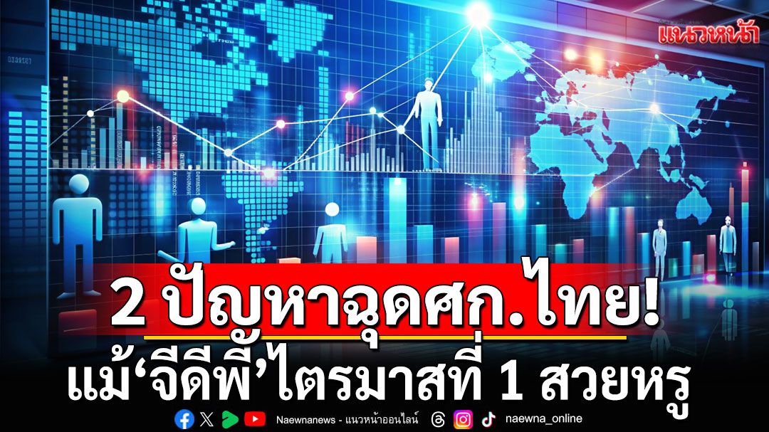 น่ากังวล! 'กอบศักดิ์' ชี้ 2 ปัญหาใหญ่ฉุดเศรษฐกิจไทย แม้ จีดีพี ไตรมาสที่ 1 สวยหรู
