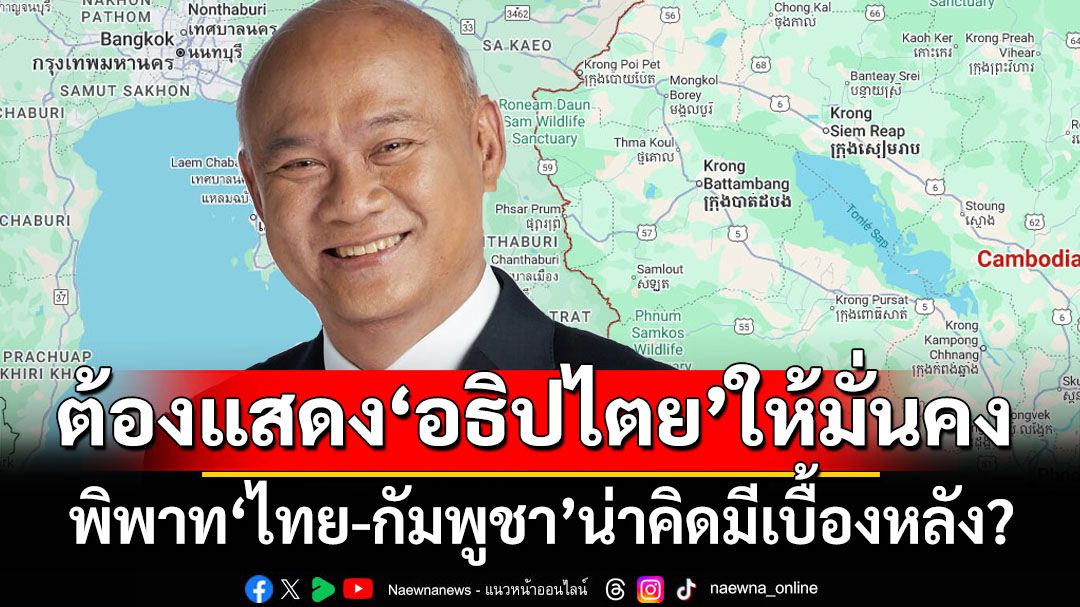 พิพาท‘ไทย-กัมพูชา’มีเบื้องหลัง? ‘เสธ.โหน่ง’ย้ำต้องแสดงอธิปไตยเหนือดินแดนให้มั่นคง