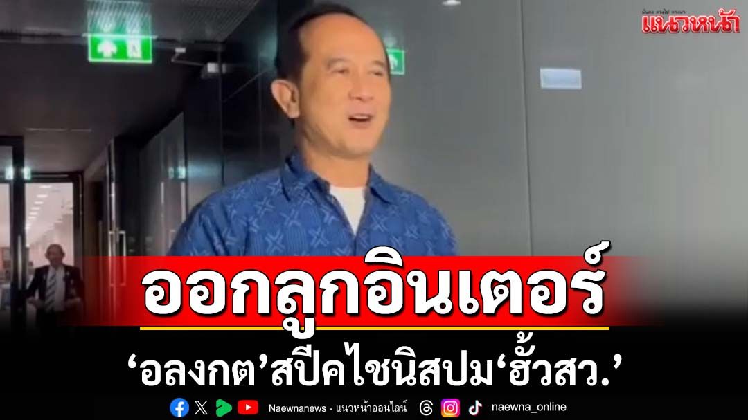 ‘อลงกต’ออกลูกอินเตอร์ สปีคไชนิสปม‘ฮั้วสว.’ หลังวานนี้พูดภาษาฝรั่งเศสมาแล้ว