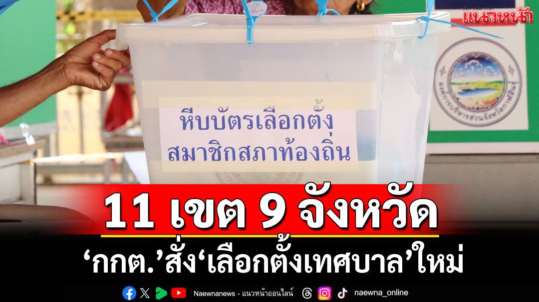 ‘กกต.’สั่ง‘เลือกตั้งเทศบาล’ใหม่ 11 เขต 9 จังหวัด 22 มิ.ย.นี้ พบ‘ชาวพัทลุง’ใช้สิทธิมากสุด