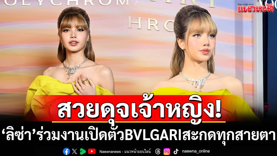 ดุจเจ้าหญิง! 'ลิซ่า'ร่วมงานเปิดตัว BVLGARI สวยเลอค่าสะกดทุกสายตา