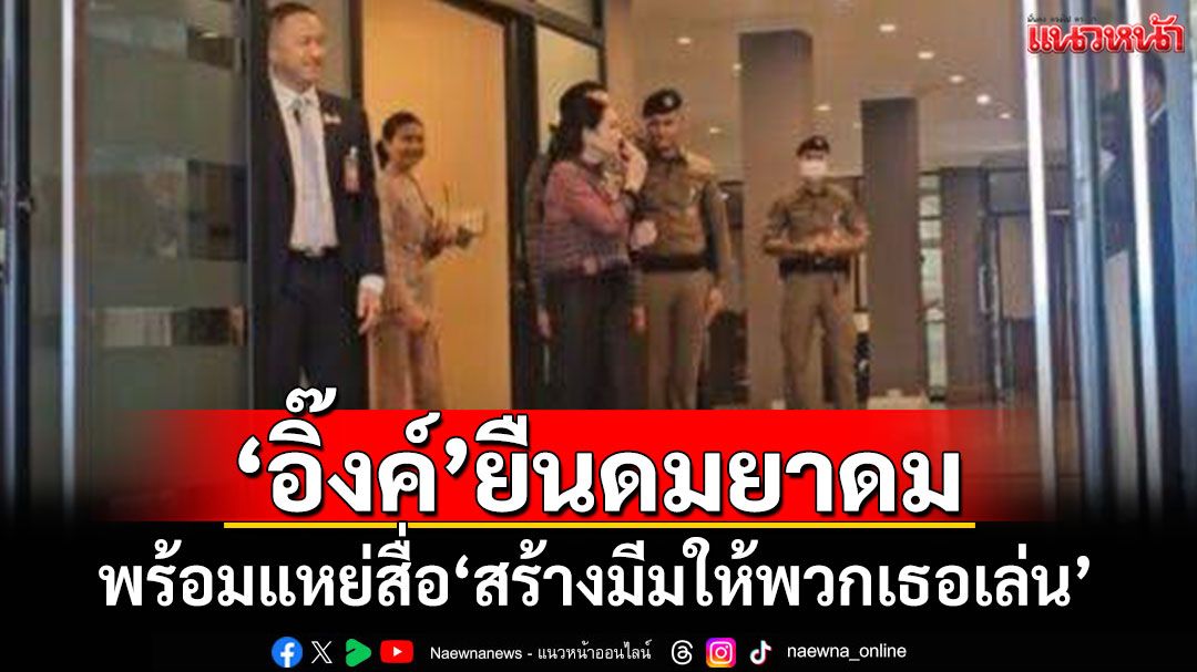 'อิ๊งค์'ยืนดมยาดม พร้อมแหย่สื่อ'สร้างมีมให้พวกเธอเล่น'
