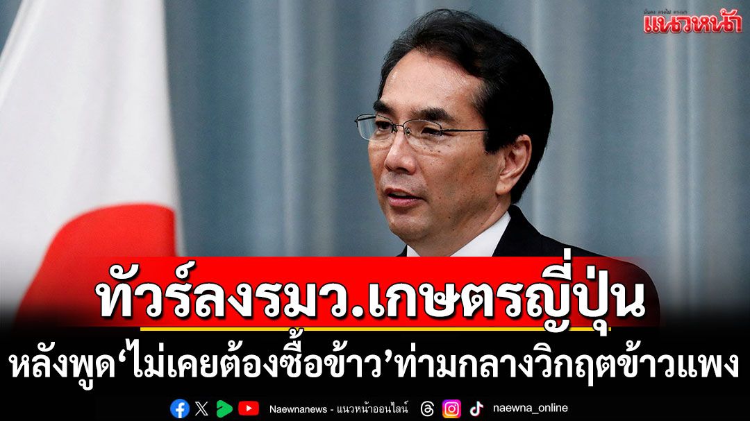 ชาวเน็ตเดือด! รมว.เกษตรญี่ปุ่นพูด'ไม่เคยต้องซื้อข้าว' ท่ามกลางวิกฤตข้าวแพง