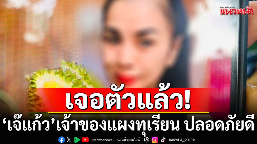 เจอตัวแล้ว! 'เจ๊แก้ว'เจ้าของแผงทุเรียน ปลอดภัยดี ทรัพย์สินอยู่ครบ เปิดใจสาเหตุหายตัวปริศนา