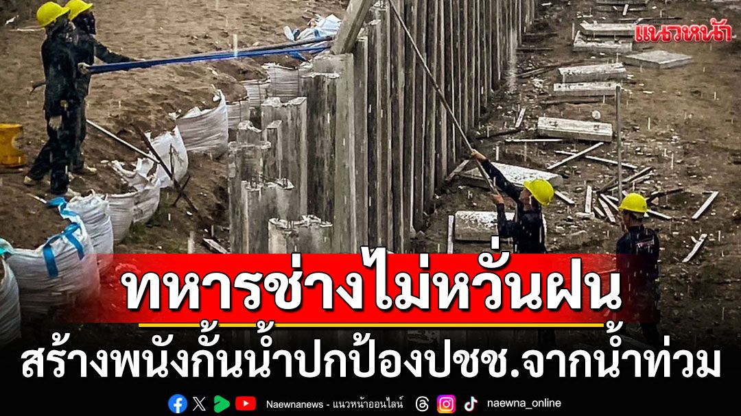 เปิดภาพ! ทหารช่างลุยงานไม่หวั่นฝน สร้างพนังกั้นน้ำปกป้องประชาชนจากน้ำท่วม