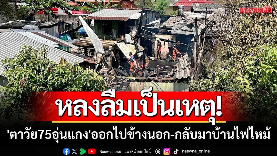 หลงลืมเป็นเหตุ! 'ตาวัย75อุ่นแกงไว้' ออกไปข้างนอก-กลับมาบ้านไฟไหม้เสียหาย