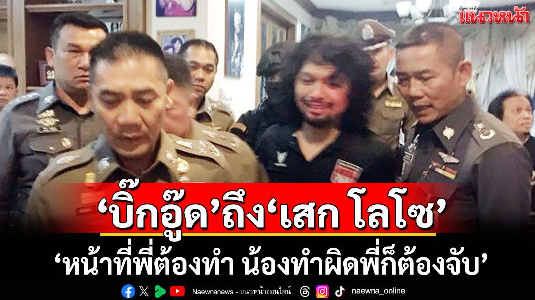'บิ๊กอู๊ด'ส่งกำลังใจถึง'เสก โลโซ' 'หน้าที่พี่ต้องทำ น้องทำผิดพี่ก็ต้องจับ'