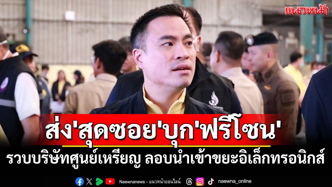 'เอกนัฏ'ส่ง'สุดซอย'บุก'ฟรีโซน'รวบบริษัทศูนย์เหรียญ ลอบนำเข้าขยะอิเล็กทรอนิกส์