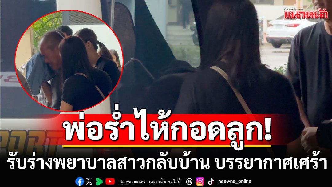บรรยากาศสุดเศร้า! รับร่างพยาบาลสาวกลับบ้าน พ่อร่ำไห้สวมกอดลูก