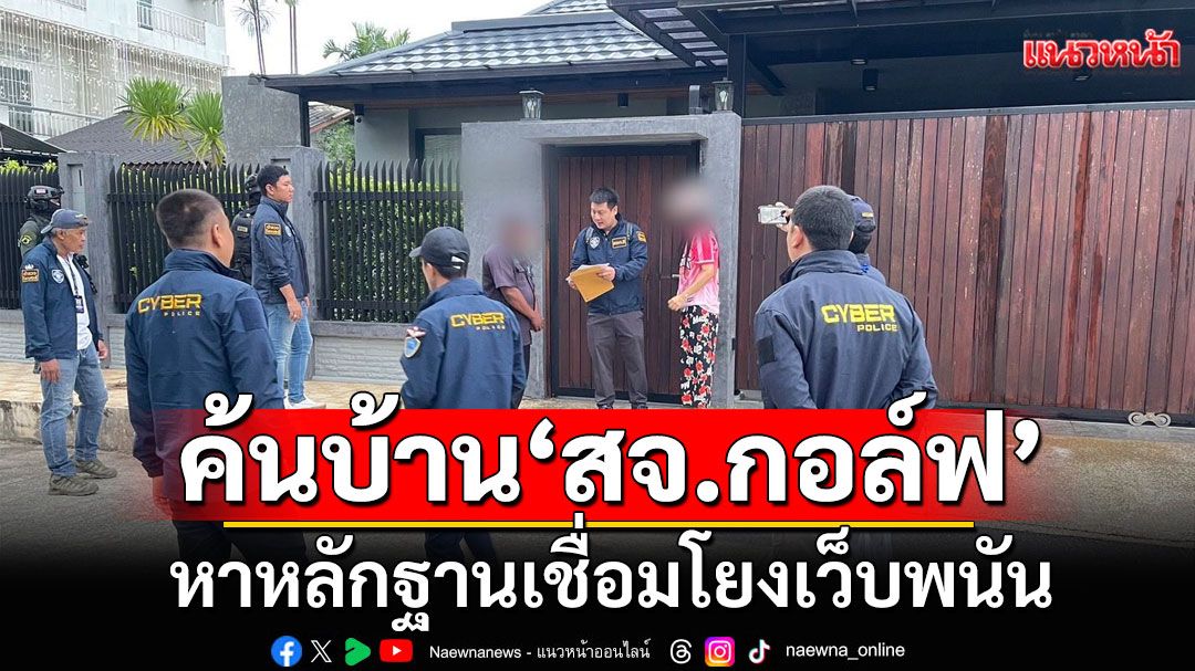 ตร.ไซเบอร์บุกค้น 4 จุด บ้าน'สจ.กอล์ฟ-ญาติ' หาหลักฐานเชื่อมโยงเว็บพนัน