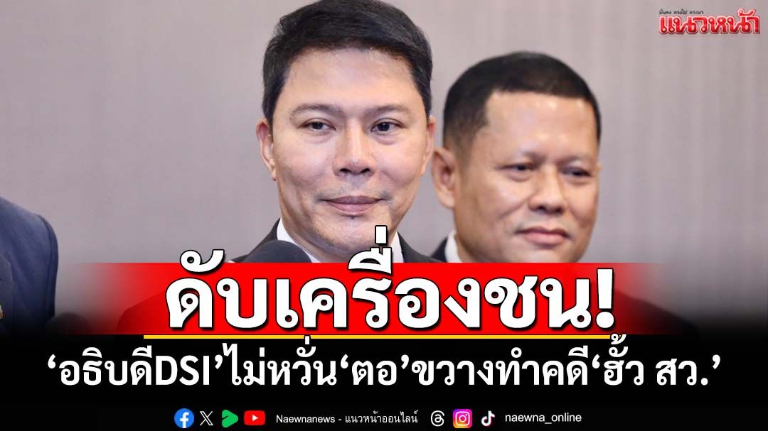 ดับเครื่องชน! ‘อธิบดีDSI’ไม่หวั่นเจอ‘ตอ’ขวางทำคดี‘ฮั้ว สว.’ ลั่นทำตามกฎหมาย
