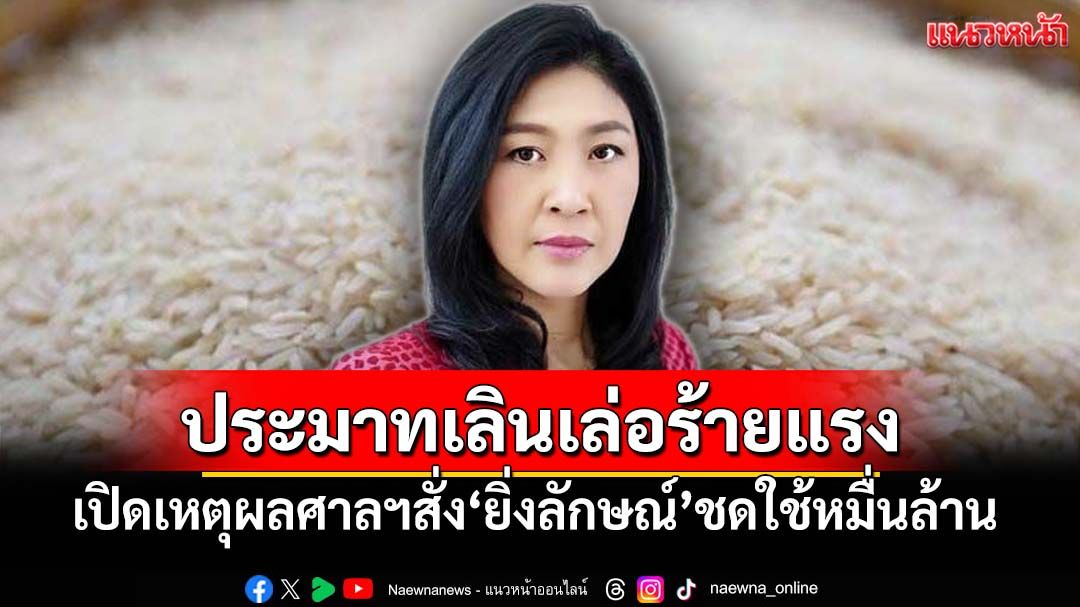 ประมาทเลินเล่อร้ายแรง! เปิดเหตุผลศาลปค.สูงสุดสั่ง‘ยิ่งลักษณ์’ชดใช้หมื่นล้านเซ่นจีทูจีข้าว