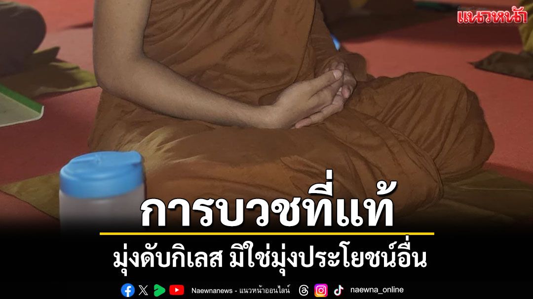 'การบวชที่แท้'มิใช่การพักพิงชั่วคราวเพื่อหลีกหนีปัญหาทางโลกแต่เป็นการ'บวชเพื่อระงับดับกิเลส'