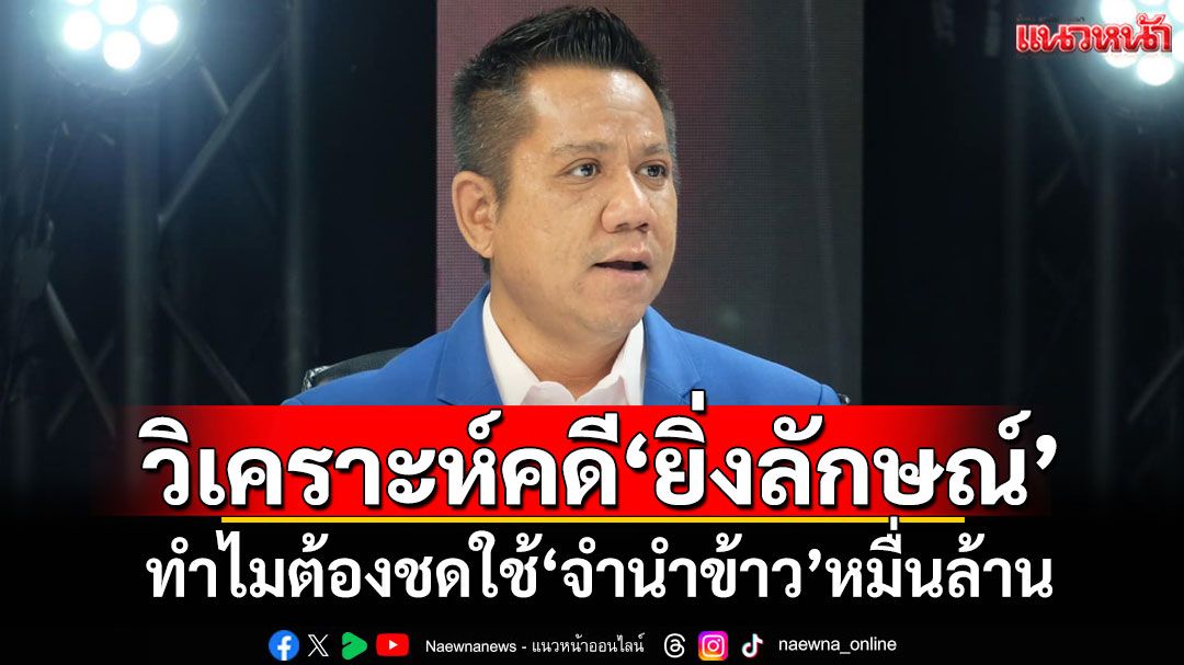 'ทนายรณณรงค์'วิเคราะห์คดี'ยิ่งลักษณ์' ทำไมต้องชดใช้'จำนำข้าว'หมื่นล้าน