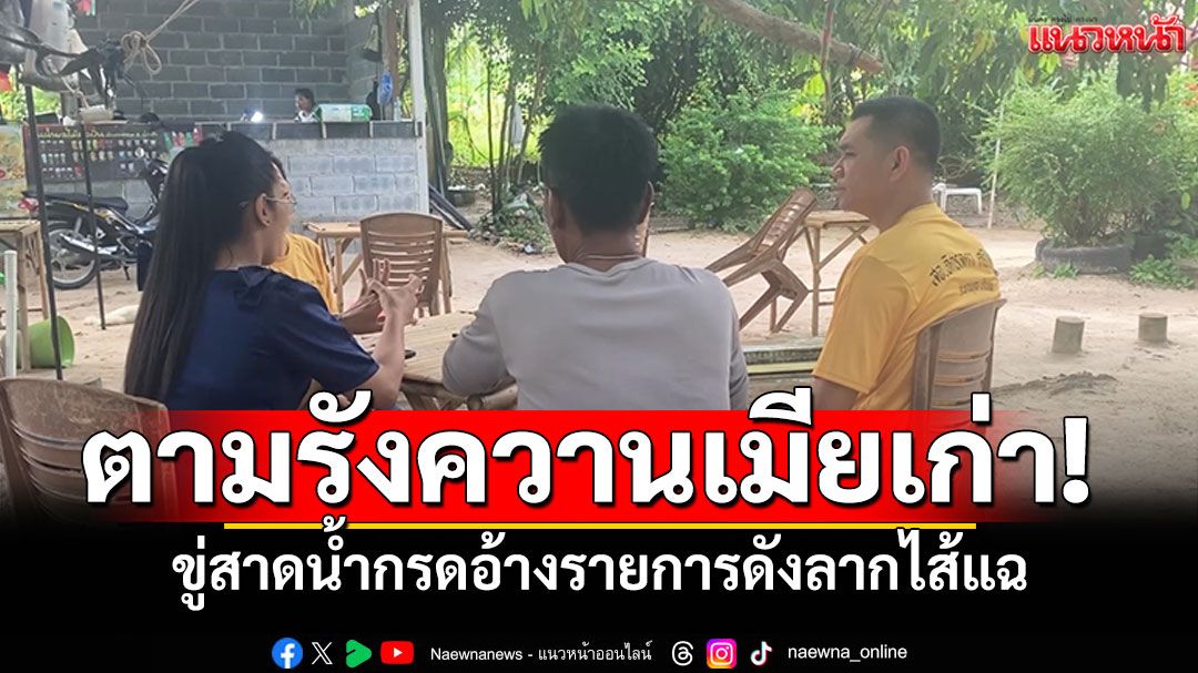 ผัวตามรังควานเมียเก่า! ขู่สาดน้ำกรด อ้างรายการดังจะลากไส้แฉ