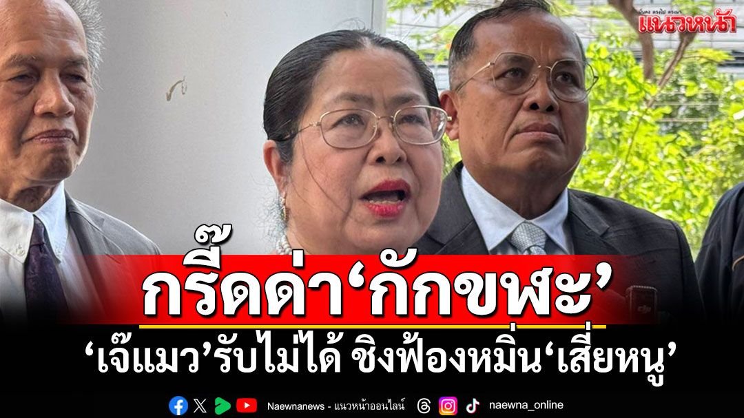 'เจ๊แมว'กรี๊ดลั่นไม่ยอม!!! ชิงฟ้องหมิ่น'เสี่ยหนู' รับไม่ได้หาว่าเป็นคนกักขฬะ-ขี้โกหก