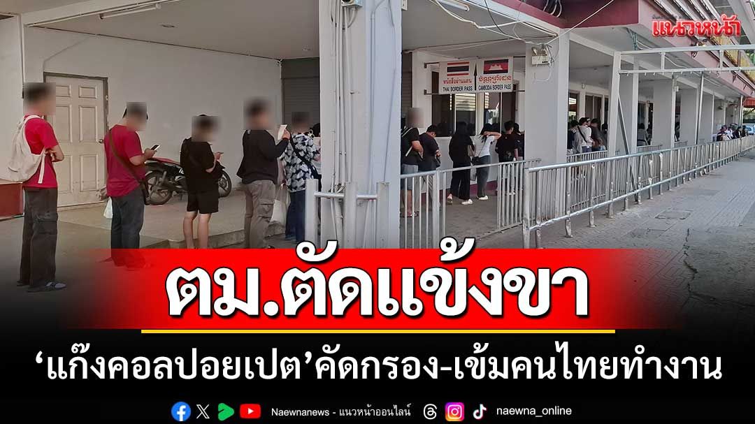 กัดไม่ปล่อย! ตม.ตัดแข้งขา ‘แก๊งคอลปอยเปต’ ตรวจคัดกรอง-เข้มคนไทยไปทำงาน