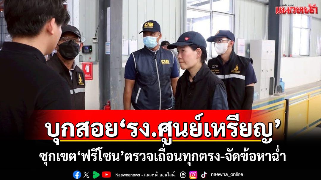 'เอกนัฏ'ส่ง'สุดซอย'บุกสอย'รง.ศูนย์เหรียญ' ซุกเขต'ฟรีโซน' ตรวจเถื่อนทุกตรง-จัดข้อหาฉ่ำ