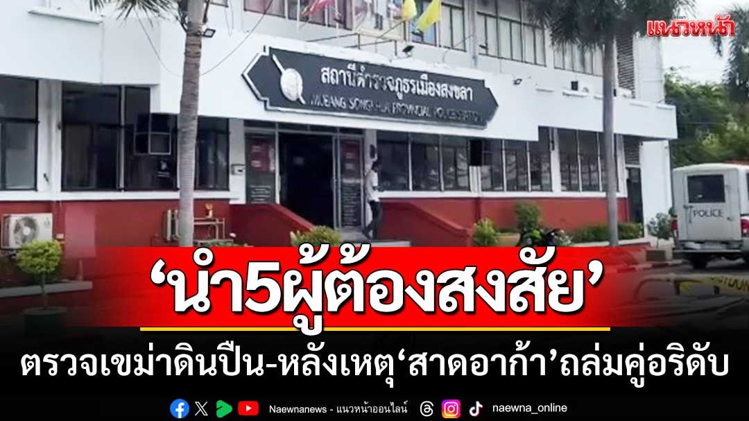 ตร.สงขลา ‘นำ5ผู้ต้องสงสัย’ตรวจเขม่าดินปืน-หลังเหตุ‘สาดอาก้า’ถล่มคู่อริดับ