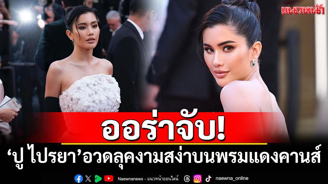 คนสวยไม่หยุดเสิร์ฟ! 'ปู ไปรยา'อวดลุคงามสง่าบนพรมแดงคานส์