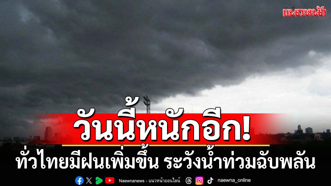 วันนี้หนักอีก! ทั่วไทยมีฝนเพิ่มขึ้น ระวังน้ำท่วมฉับพลัน น้ำป่าไหลหลาก