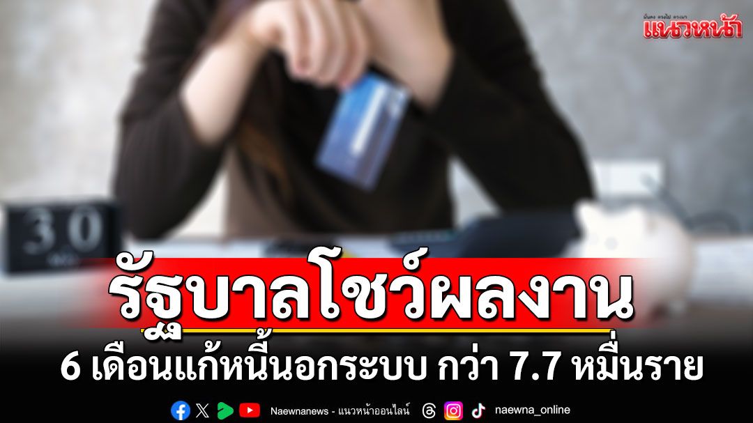 รัฐบาลโชว์ผลงาน 6 เดือน แก้หนี้นอกระบบ ช่วยลูกหนี้กว่า 7.7 หมื่นราย วงเงิน 2.4 พันล้านบาท