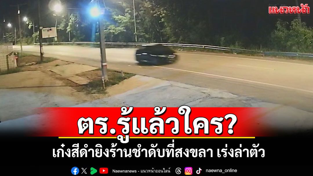 ตร.รู้แล้ว! เร่งล่าเก๋งฮอนด้า ซิตี้ สีดำ ก่อเหตุยิงร้านชำดับที่สงขลา