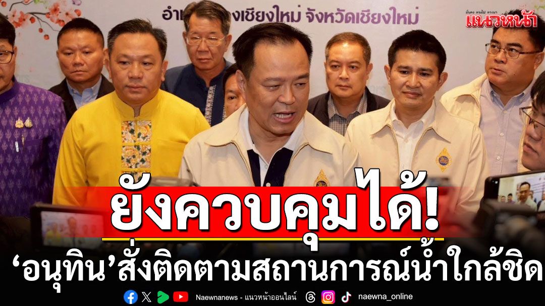 'อนุทิน'ยันน้ำท่วมแม่สายยังควบคุมได้ สั่งติดตามสถานการณ์น้ำใกล้ชิด