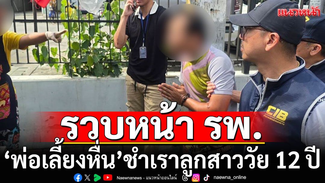 รวบหน้าโรงพยาบาล! ‘พ่อเลี้ยงหื่น’ชำเราลูกสาววัย 12 ปี ขู่ห้ามบอกใคร