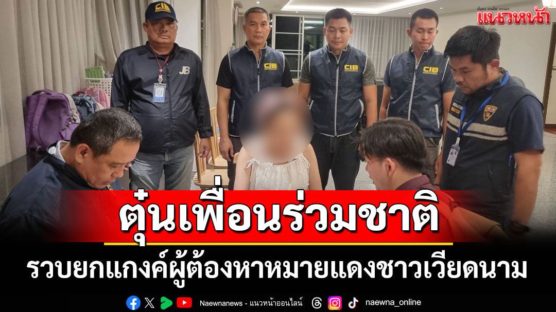 รวบยกแกงค์ผู้ต้องหาหมายแดงชาวเวียดนาม ตุ๋นเพื่อนร่วมชาติ