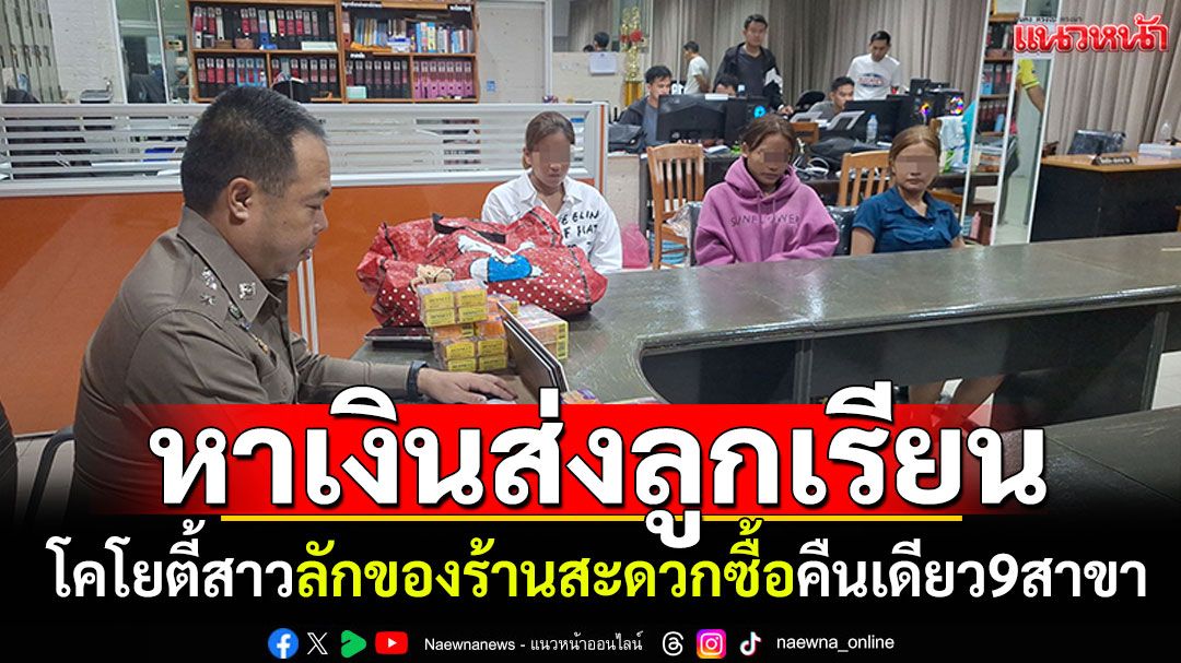 แก๊งโคโยตี้สาว! ลักของร้านสะดวกซื้อคืนเดียว9สาขา อ้างหาเงินใช้ส่งลูกเรียน
