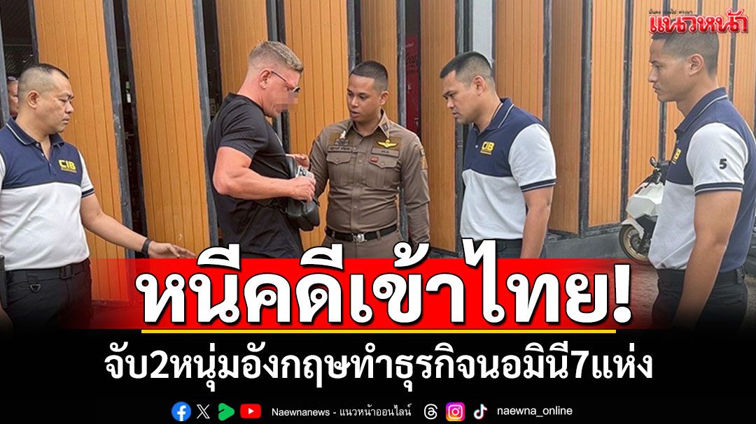 จับ2หนุ่มอังกฤษ หนีคดีเข้าไทย พบทำธุรกิจนอมินี7แห่ง