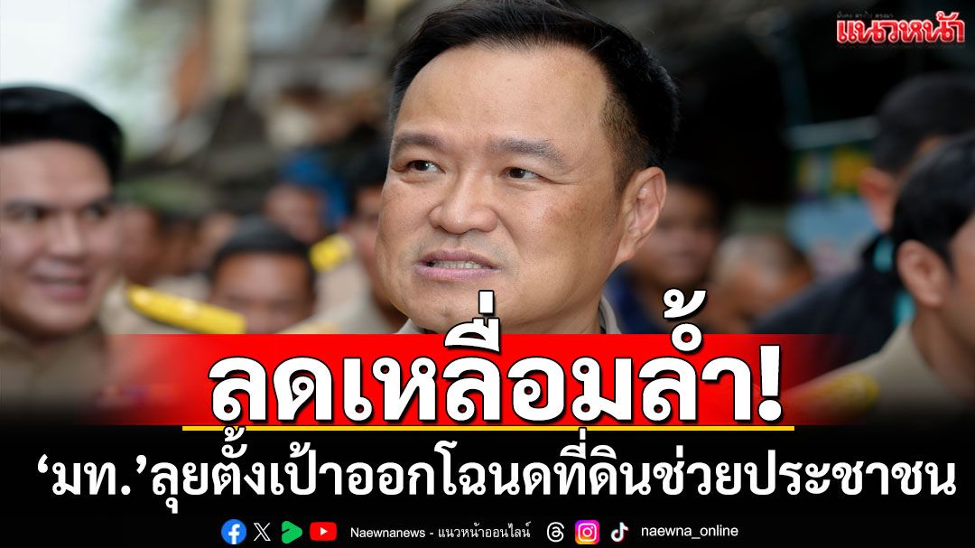ช่วยชาวบ้านลดเหลื่อมล้ำ! ‘มท.’ลุยออกโฉนดที่ดิน8.6หมื่นแปลง69จังหวัด