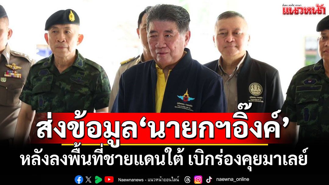 'บิ๊กอ้วน'ส่งข้อมูลลงพื้นที่ชายแดนใต้ให้'อิ๊งค์'เบิกร่องคุยมาเลย์ แก้ไฟใต้
