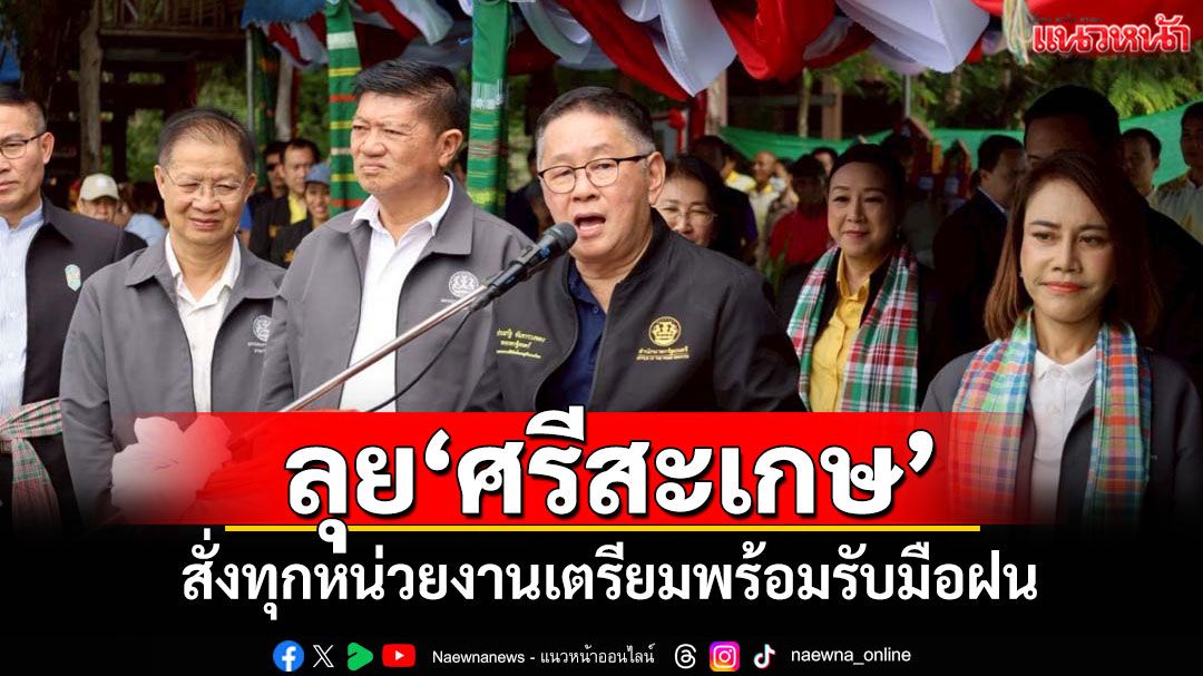 'ประเสริฐ'ลงพื้นที่'ศรีสะเกษ' สั่งทุกหน่วยงานเตรียมพร้อมรับมือฝน