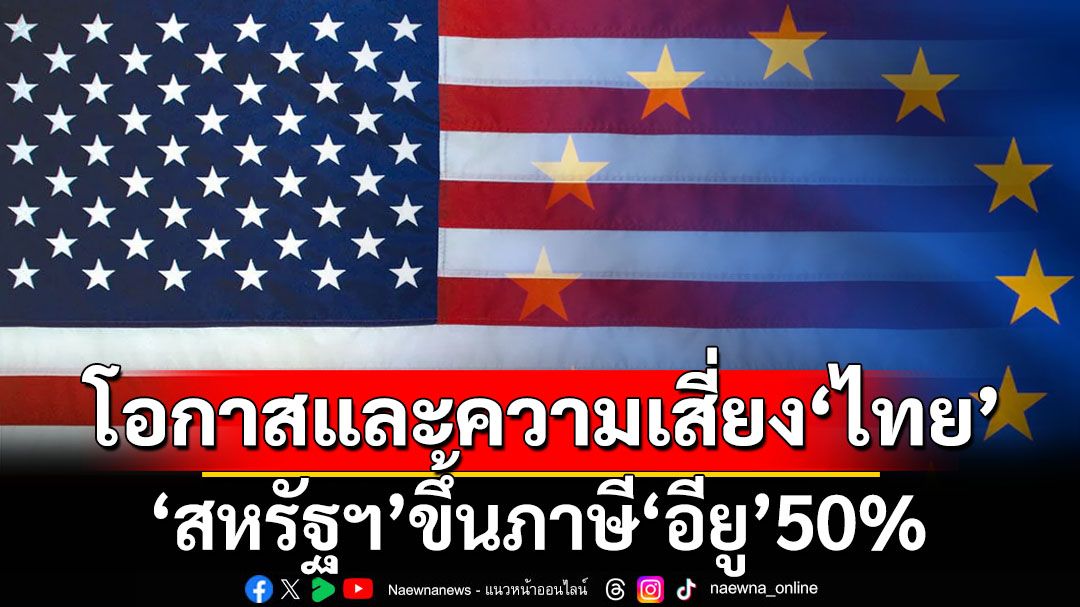 ‘สหรัฐฯ’ขึ้นภาษี‘อียู’50% โอกาสและความเสี่ยงภาคส่งออก‘ไทย’