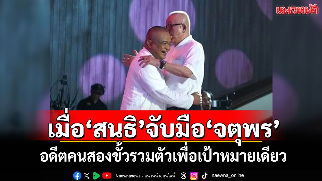 แนวหน้าวิเคราะห์ : เมื่อ‘สนธิ’จับมือ‘จตุพร’ อดีตคนสองขั้วรวมตัวเพื่อเป้าหมายเดียว