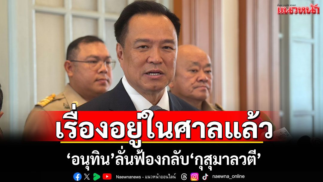 เรื่องอยู่ในศาลแล้ว! ​‘อนุทิน’ลั่นฟ้องกลับ‘กุสุมาลวตี’ ปล่อยเป็นเรื่องกระบวนการยุติธรรม​