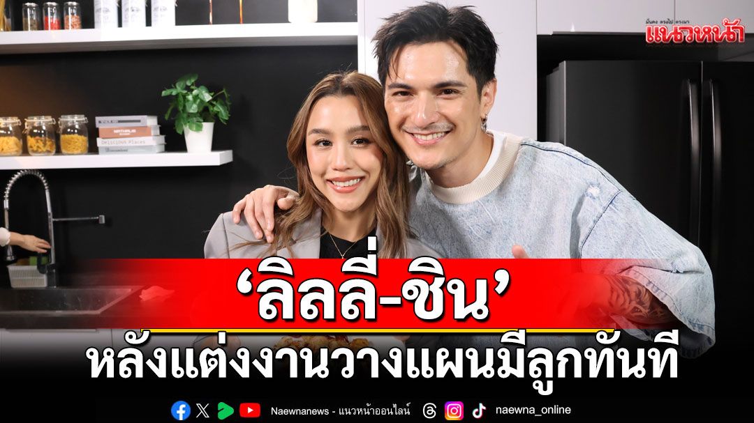 'ลิลลี่'เผยโมเมนต์ช่วง'ชิน'จีบหลังแต่งงานวางแผนมีลูกทันที