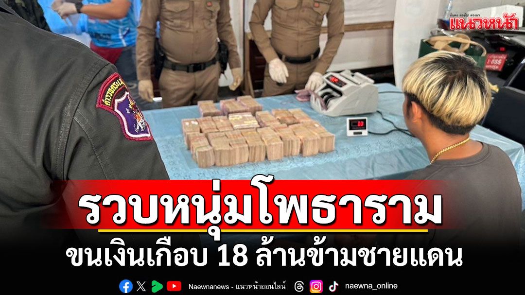 รวบหนุ่มโพธาราม ขนเงินเกือบ 18 ล้านข้ามชายแดน