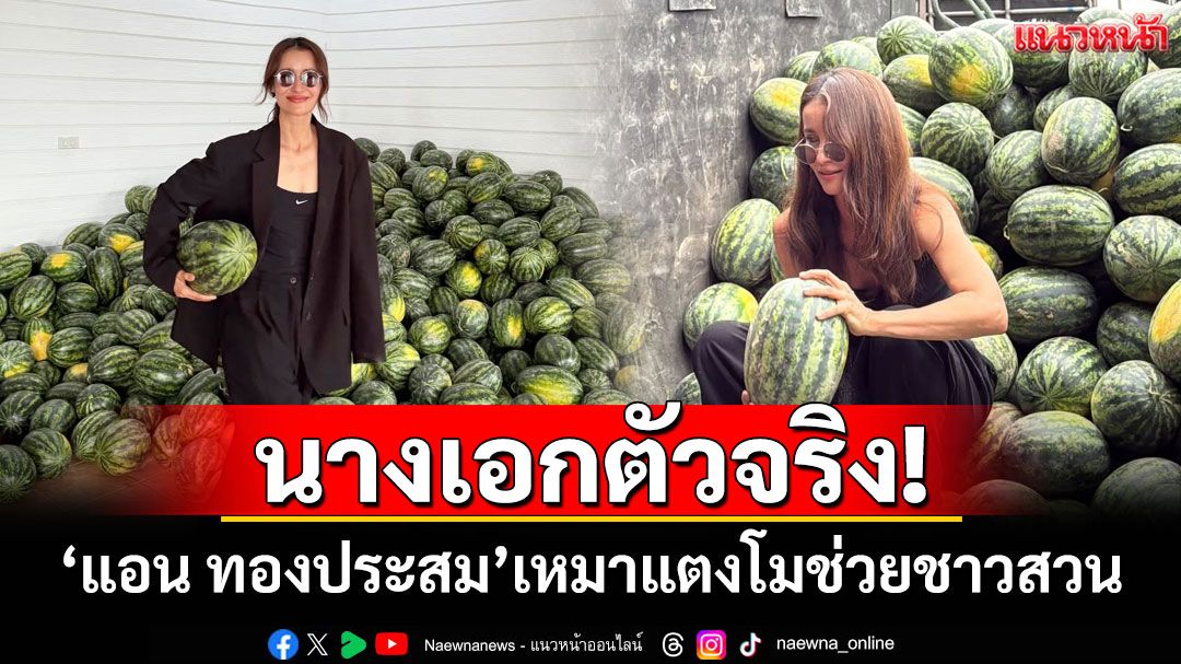 นางเอกตัวจริง! 'แอน ทองประสม'เหมาแตงโมช่วยชาวสวน หลังราคาตกต่ำเหลือโลละบาท