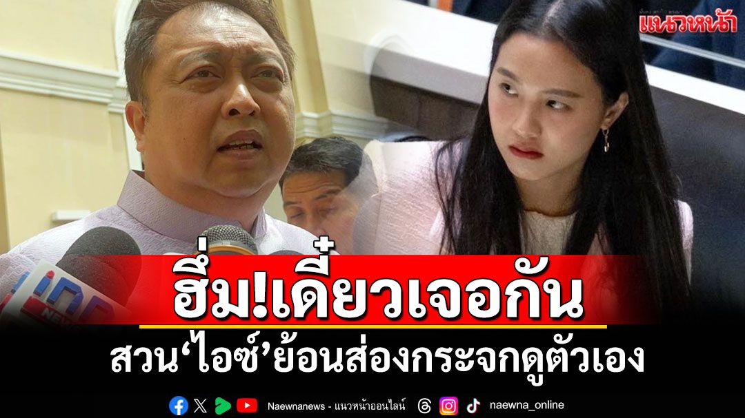 ‘สุชาติ​’ฮึ่ม!เดี๋ยวเจอกัน สวน‘ไอซ์ รักชนก​’ย้อนส่องกระจกดูตัวเอง​
