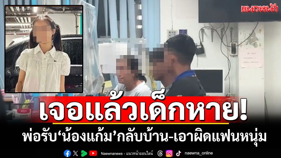 เจอแล้วเด็กหาย! พ่อรับ'น้องแก้ม'จากอยุธยากลับโคราช ดำเนินคดีแฟนหนุ่ม