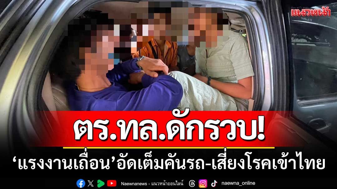 ตร.ทางหลวง-ดักรวบ! ‘แรงงานต่างด้าว’ อัดแน่นเต็มคันรถ-เสี่ยงโรคเข้าไทย